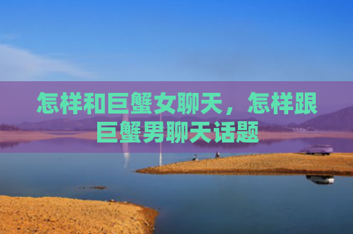 怎样和巨蟹女聊天，怎样跟巨蟹男聊天话题