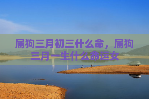 属狗三月初三什么命，属狗三月一生什么命运女