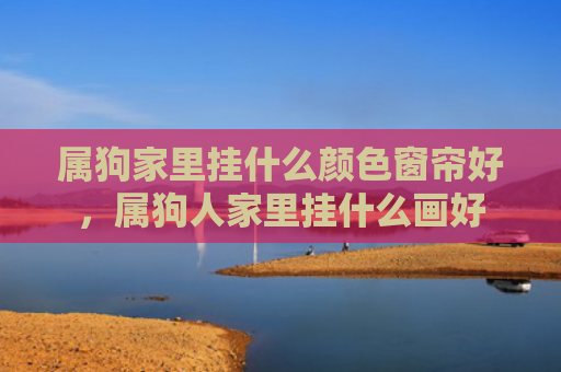 属狗家里挂什么颜色窗帘好，属狗人家里挂什么画好