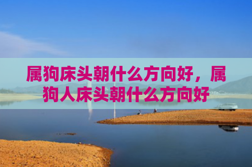 属狗床头朝什么方向好，属狗人床头朝什么方向好