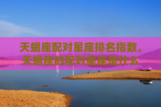 天蝎座配对星座排名指数，天蝎座的配对星座是什么