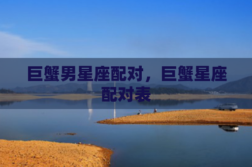 巨蟹男星座配对，巨蟹星座配对表