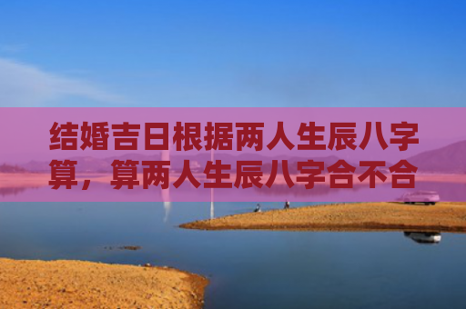 结婚吉日根据两人生辰八字算，算两人生辰八字合不合适