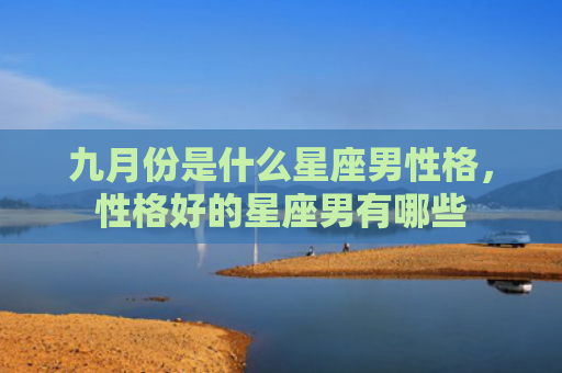 九月份是什么星座男性格，性格好的星座男有哪些