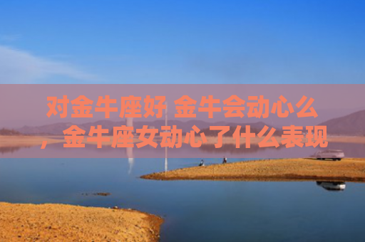 对金牛座好 金牛会动心么，金牛座女动心了什么表现