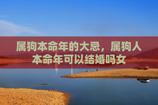 属狗本命年的大忌，属狗人本命年可以结婚吗女