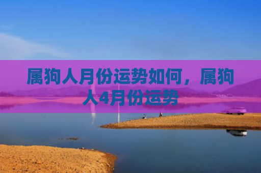 属狗人月份运势如何，属狗人4月份运势