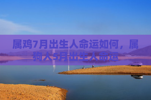 属鸡7月出生人命运如何，属狗人5月出生人命运