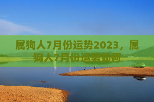 属狗人7月份运势2023，属狗人7月份运势如何