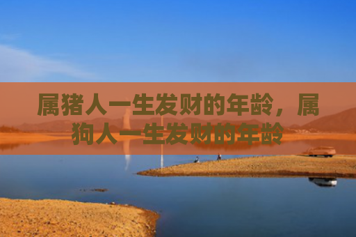 属猪人一生发财的年龄，属狗人一生发财的年龄