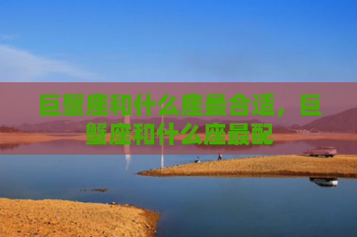 巨蟹座和什么座最合适，巨蟹座和什么座最配