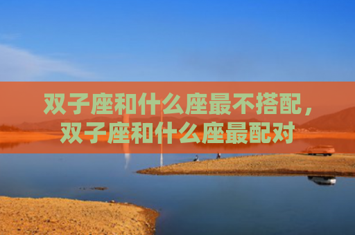 双子座和什么座最不搭配，双子座和什么座最配对