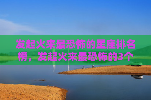 发起火来最恐怖的星座排名榜，发起火来最恐怖的3个星座