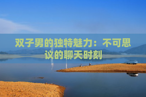 双子男的独特魅力：不可思议的聊天时刻