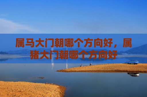 属马大门朝哪个方向好，属猪大门朝哪个方向好