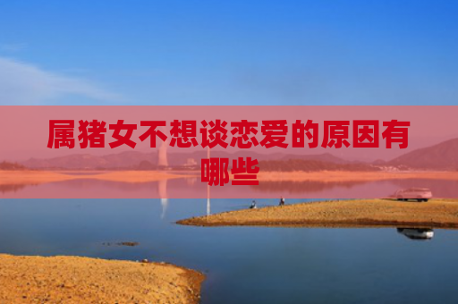 属猪女不想谈恋爱的原因有哪些