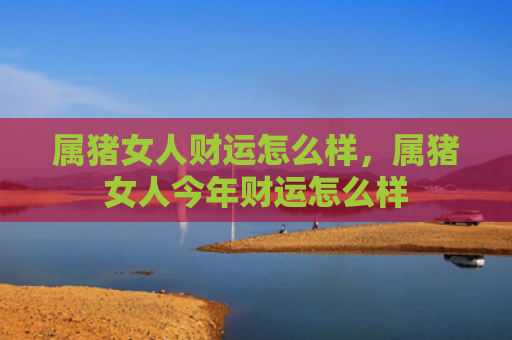 属猪女人财运怎么样，属猪女人今年财运怎么样