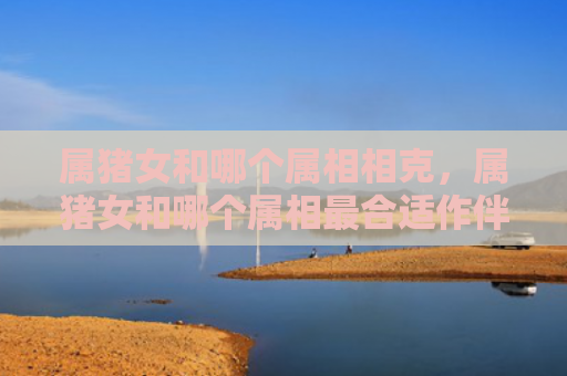 属猪女和哪个属相相克，属猪女和哪个属相最合适作伴侣