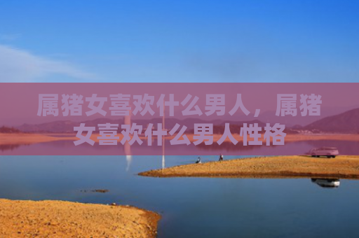 属猪女喜欢什么男人，属猪女喜欢什么男人性格