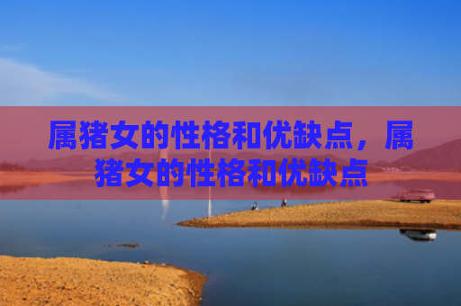 属猪女的性格和优缺点，属猪女的性格和优缺点