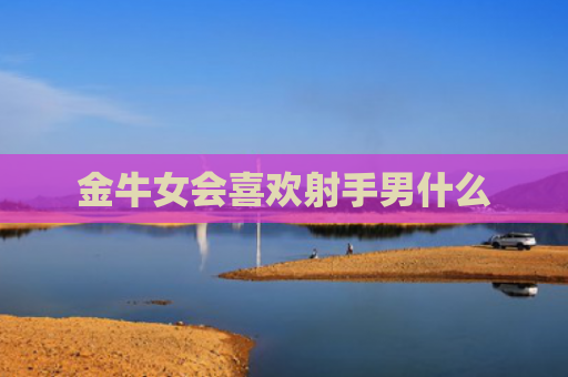 金牛女会喜欢射手男什么