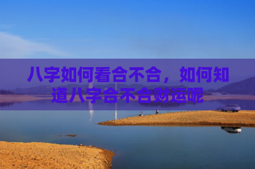 八字如何看合不合，如何知道八字合不合财运呢