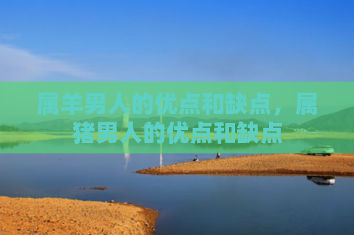 属羊男人的优点和缺点，属猪男人的优点和缺点