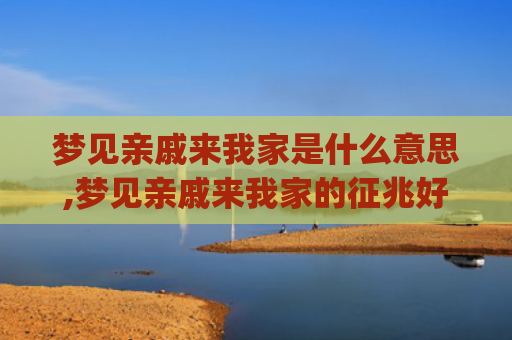 梦见亲戚来我家是什么意思,梦见亲戚来我家的征兆好不好(梦见亲戚来我家是怎么回事)