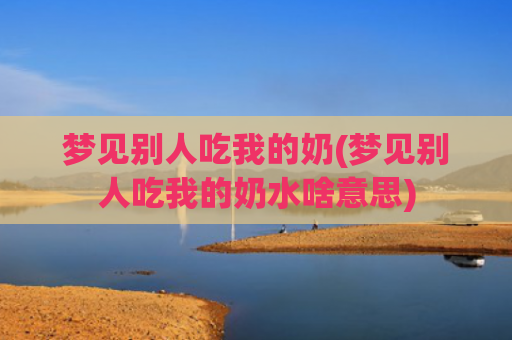 梦见别人吃我的奶(梦见别人吃我的奶水啥意思)