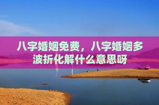 八字婚姻免费，八字婚姻多波折化解什么意思呀
