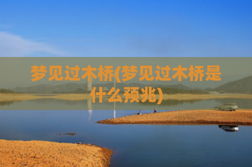梦见过木桥(梦见过木桥是什么预兆)