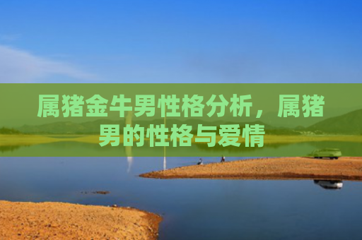 属猪金牛男性格分析，属猪男的性格与爱情