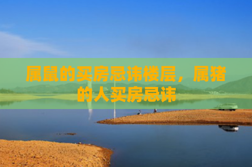 属鼠的买房忌讳楼层，属猪的人买房忌讳