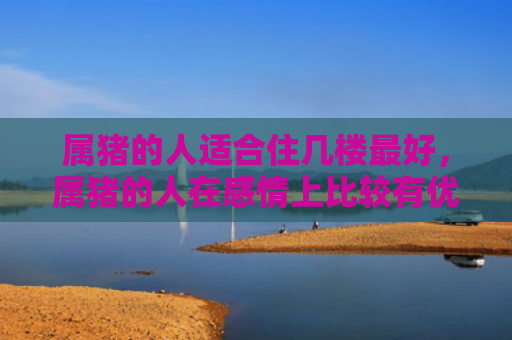 属猪的人适合住几楼最好，属猪的人在感情上比较有优势