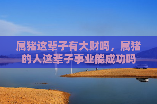 属猪这辈子有大财吗，属猪的人这辈子事业能成功吗