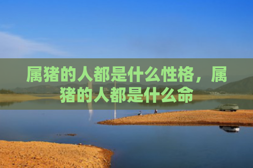 属猪的人都是什么性格，属猪的人都是什么命