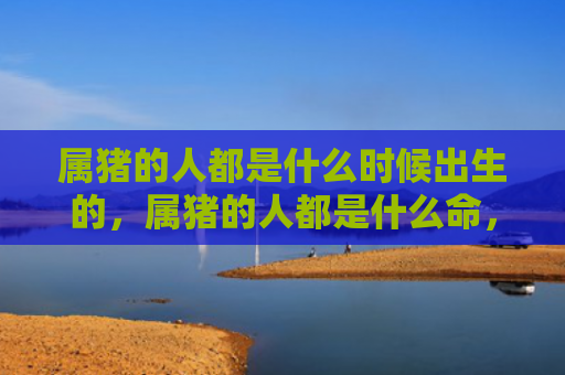 属猪的人都是什么时候出生的，属猪的人都是什么命，1