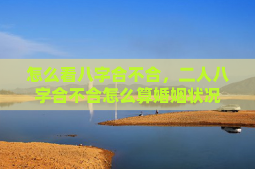 怎么看八字合不合，二人八字合不合怎么算婚姻状况