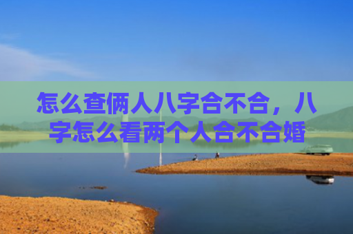 怎么查俩人八字合不合，八字怎么看两个人合不合婚