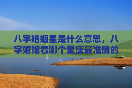 八字婚姻星是什么意思，八字婚姻看哪个星座最准确的