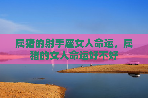 属猪的射手座女人命运，属猪的女人命运好不好