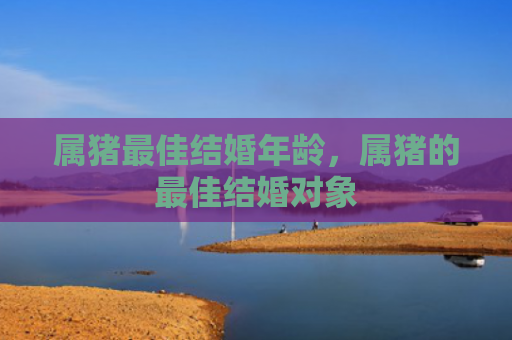 属猪最佳结婚年龄，属猪的最佳结婚对象