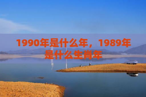 1990年是什么年，1989年是什么生肖年