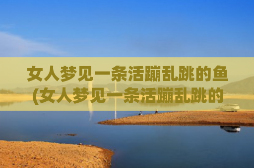 女人梦见一条活蹦乱跳的鱼(女人梦见一条活蹦乱跳的鱼)
