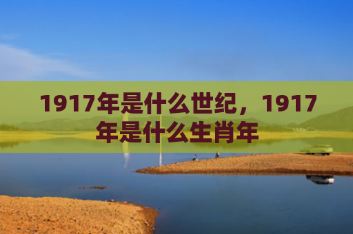 1917年是什么世纪，1917年是什么生肖年
