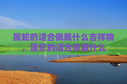 属蛇的适合佩戴什么吉祥物，属蛇的适合佩戴什么