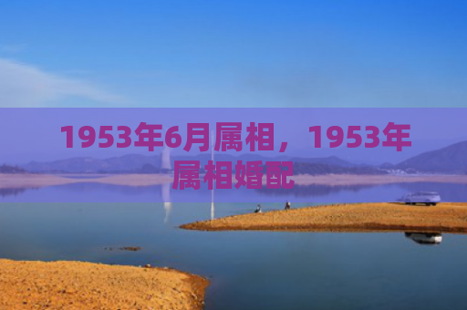 1953年6月属相，1953年属相婚配