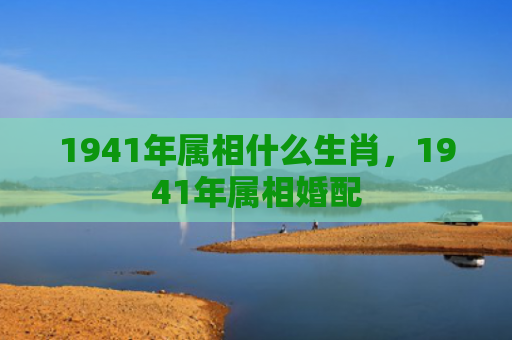 1941年属相什么生肖，1941年属相婚配