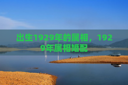 出生1929年的属相，1929年属相婚配