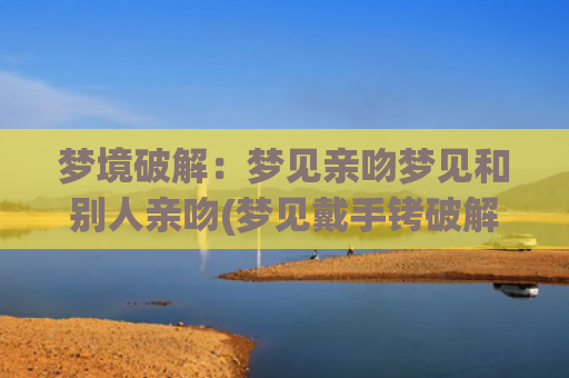 梦境破解：梦见亲吻梦见和别人亲吻(梦见戴手铐破解梦境解析)